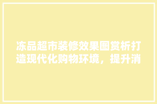 冻品超市装修效果图赏析打造现代化购物环境，提升消费者购物体验