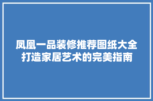 凤凰一品装修推荐图纸大全打造家居艺术的完美指南