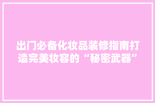 出门必备化妆品装修指南打造完美妆容的“秘密武器”