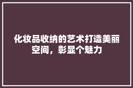 化妆品收纳的艺术打造美丽空间，彰显个魅力