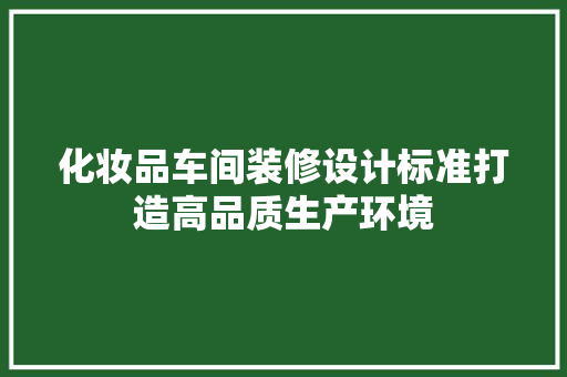 化妆品车间装修设计标准打造高品质生产环境