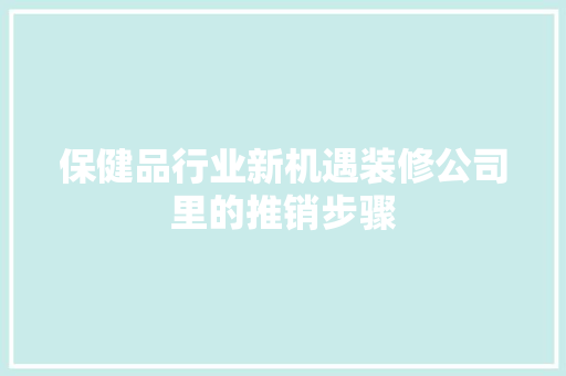 保健品行业新机遇装修公司里的推销步骤