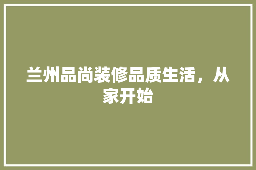 兰州品尚装修品质生活，从家开始