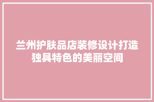 兰州护肤品店装修设计打造独具特色的美丽空间