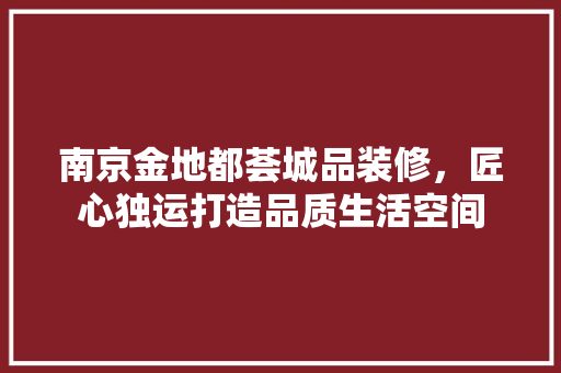 南京金地都荟城品装修，匠心独运打造品质生活空间