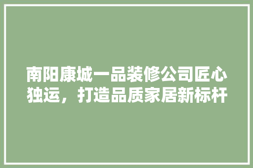 南阳康城一品装修公司匠心独运，打造品质家居新标杆
