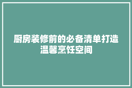 厨房装修前的必备清单打造温馨烹饪空间