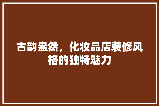 古韵盎然，化妆品店装修风格的独特魅力