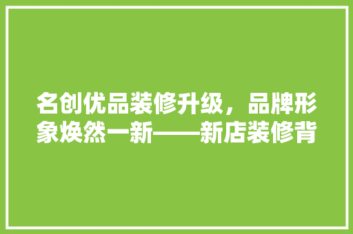 名创优品装修升级，品牌形象焕然一新——新店装修背后的故事