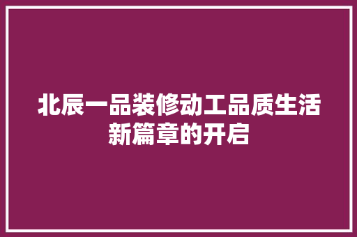 北辰一品装修动工品质生活新篇章的开启