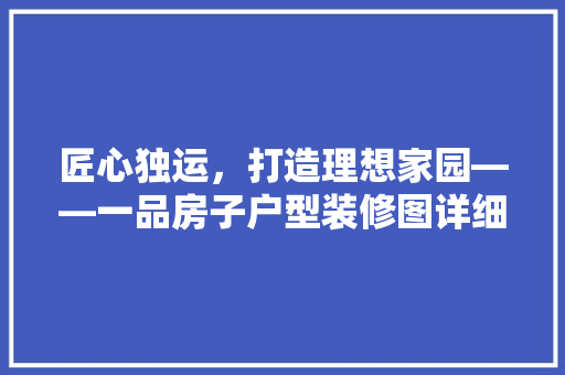 匠心独运，打造理想家园——一品房子户型装修图详细