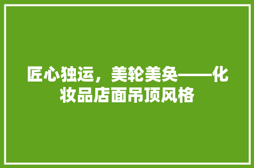 匠心独运，美轮美奂——化妆品店面吊顶风格