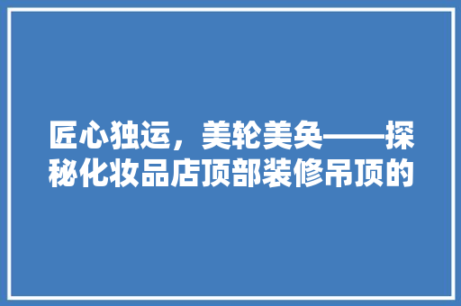 匠心独运，美轮美奂——探秘化妆品店顶部装修吊顶的艺术魅力