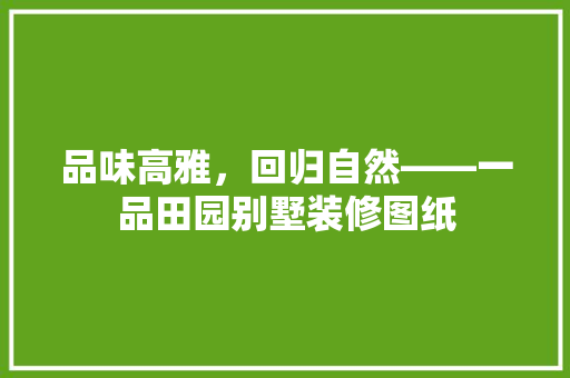 品味高雅，回归自然——一品田园别墅装修图纸