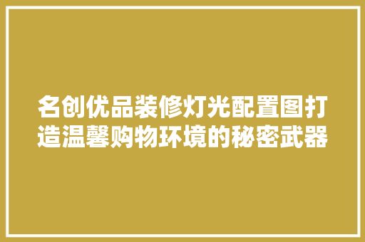 名创优品装修灯光配置图打造温馨购物环境的秘密武器
