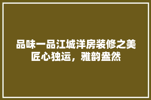 品味一品江城洋房装修之美匠心独运，雅韵盎然