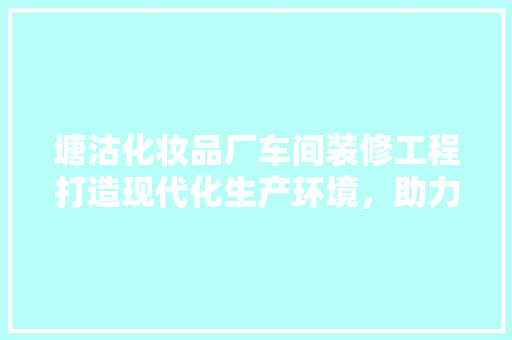 塘沽化妆品厂车间装修工程打造现代化生产环境，助力企业高质量发展