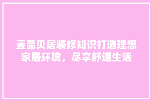 壹品贝居装修知识打造理想家居环境，尽享舒适生活