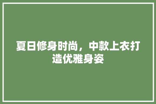 夏日修身时尚，中款上衣打造优雅身姿