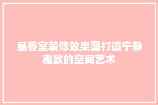 品香室装修效果图打造宁静雅致的空间艺术