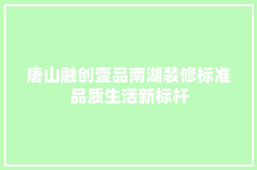 唐山融创壹品南湖装修标准品质生活新标杆