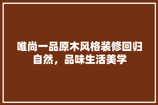 唯尚一品原木风格装修回归自然，品味生活美学