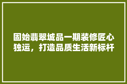 固始翡翠城品一期装修匠心独运，打造品质生活新标杆