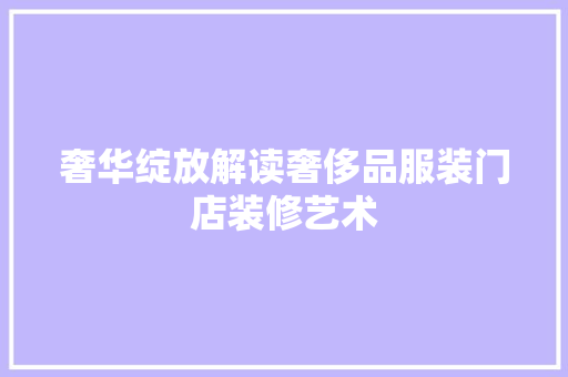 奢华绽放解读奢侈品服装门店装修艺术