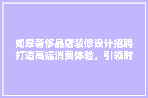 如皋奢侈品店装修设计招聘打造高端消费体验，引领时尚潮流