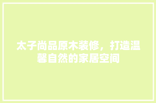 太子尚品原木装修，打造温馨自然的家居空间