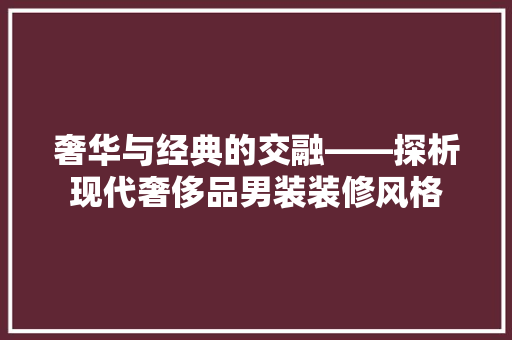 奢华与经典的交融——探析现代奢侈品男装装修风格