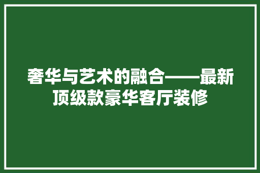 奢华与艺术的融合——最新顶级款豪华客厅装修