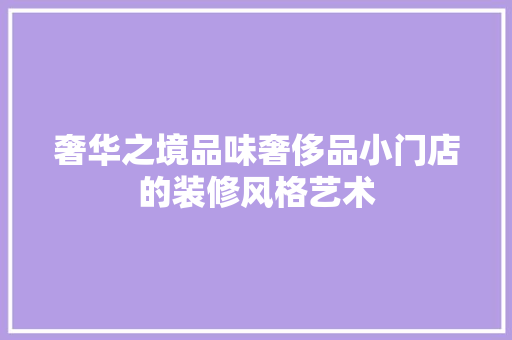 奢华之境品味奢侈品小门店的装修风格艺术