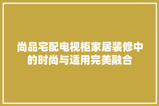 尚品宅配电视柜家居装修中的时尚与适用完美融合