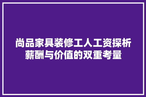 尚品家具装修工人工资探析薪酬与价值的双重考量