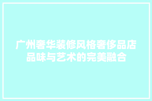 广州奢华装修风格奢侈品店品味与艺术的完美融合