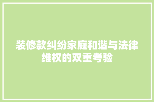 装修款纠纷家庭和谐与法律维权的双重考验