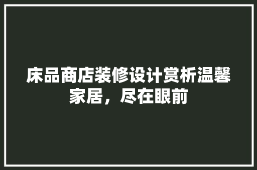 床品商店装修设计赏析温馨家居，尽在眼前