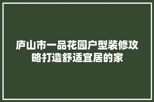 庐山市一品花园户型装修攻略打造舒适宜居的家