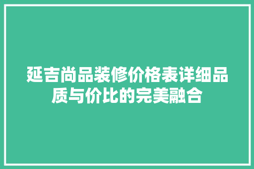 延吉尚品装修价格表详细品质与价比的完美融合