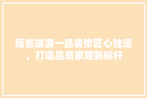 延吉瑞源一品装修匠心独运，打造品质家居新标杆