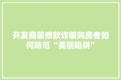 开发商装修款诈骗购房者如何防范“美丽陷阱”