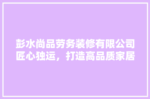 彭水尚品劳务装修有限公司匠心独运，打造高品质家居环境