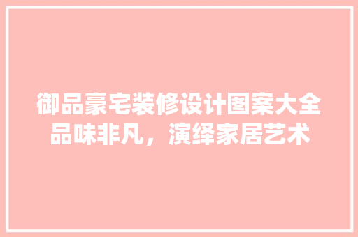 御品豪宅装修设计图案大全品味非凡，演绎家居艺术