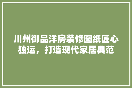 川州御品洋房装修图纸匠心独运，打造现代家居典范