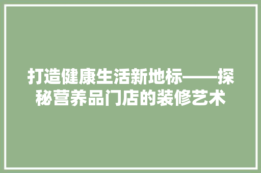 打造健康生活新地标——探秘营养品门店的装修艺术