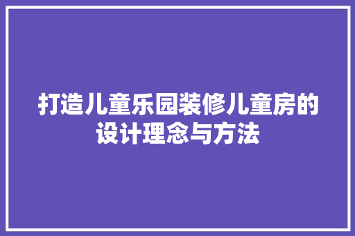打造儿童乐园装修儿童房的设计理念与方法