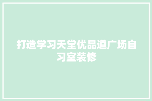 打造学习天堂优品道广场自习室装修