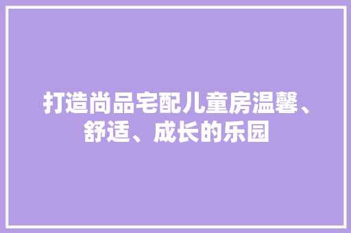 打造尚品宅配儿童房温馨、舒适、成长的乐园