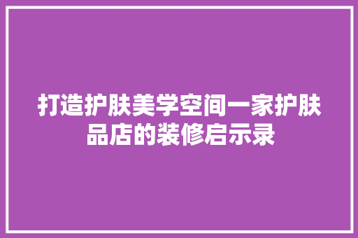 打造护肤美学空间一家护肤品店的装修启示录